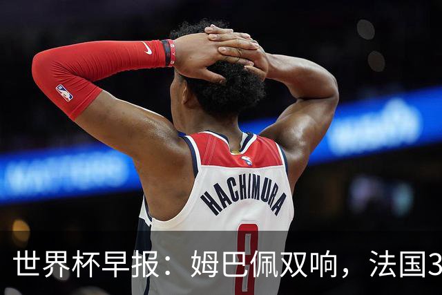 世界杯早报：姆巴佩双响，法国3-1塞内加尔