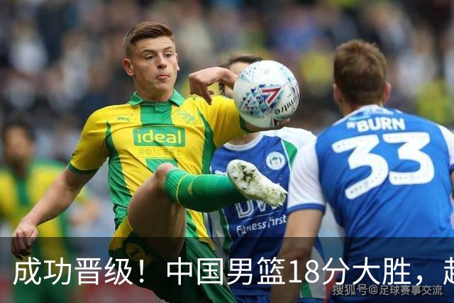 成功晋级！中国男篮18分大胜，赵继伟17+4+6李弘权17+4+4，胡金秋13+6杨瀚森10+5
