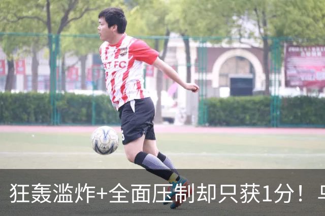 狂轰滥炸+全面压制却只获1分！乌拉圭为低效进攻付出代价