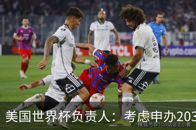 美国世界杯负责人：考虑申办2038年世界杯 我们办花的钱少很多